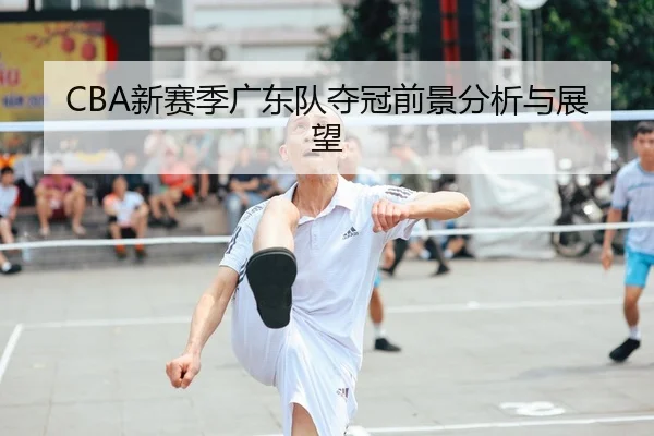 CBA新赛季广东队夺冠前景分析与展望