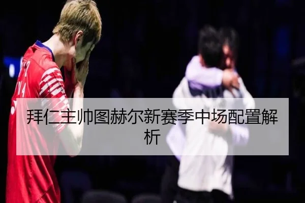拜仁主帅图赫尔新赛季中场配置解析